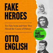 Fake Heroes: Ten False Icons and How they Altered the Course of History