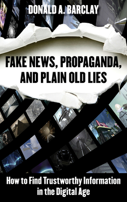 Fake News, Propaganda, and Plain Old Lies: How to Find Trustworthy Information in the Digital Age - Barclay, Donald A