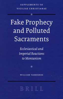 Fake Prophecy and Polluted Sacraments: Ecclesiastical and Imperial Reactions to Montanism - Tabbernee, William