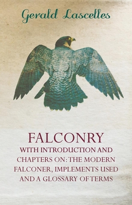 Falconry - With Introduction and Chapters on: The Modern Falconer, Implements Used and a Glossary of Terms - Lascelles, Gerald