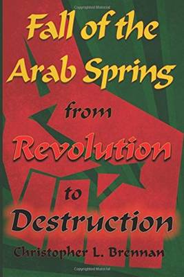 Fall of the Arab Spring: From Revolution to Destruction - Brennan, Christopher L