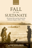 Fall of the Sultanate: The Great War and the End of the Ottoman Empire 1908-1922