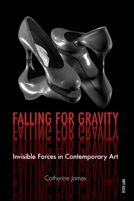 Falling for Gravity: Invisible Forces in Contemporary Art - James, Catherine