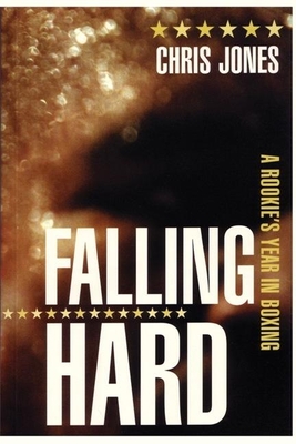 Falling Hard: A Rookie's Year in Boxing - Jones, Chris, Dr.