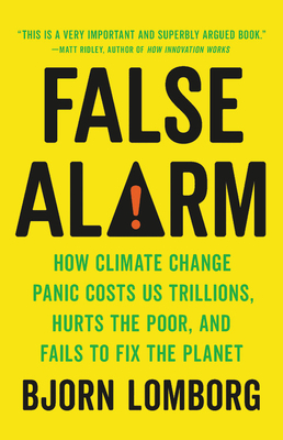 False Alarm: How Climate Change Panic Costs Us Trillions, Hurts the Poor, and Fails to Fix the Planet - Lomborg, Bjorn