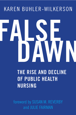False Dawn: The Rise and Decline of Public Health Nursing - Buhler-Wilkerson, Karen, and Reverby, Susan M. (Foreword by), and Fairman, Julie A. (Foreword by)