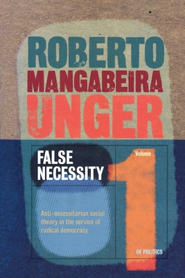 False Necessity: Anti-Necessitarian Social Theory in the Service of Radical Democracy - Unger, Roberto Mangabeira