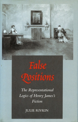 False Positions: The Representational Logics of Henry James's Fiction - Rivkin, Julie
