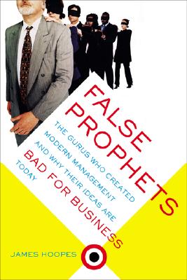 False Prophets: The Gurus Who Created Modern Management And Why Their Ideas Are Bad For Business Today - Hoopes, James, Professor