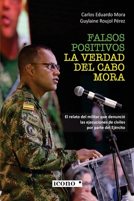 Falsos positivos. La verdad del cabo Mora: El relato del militar que denunci? las ejecuciones de civiles por parte del Ej?rcito - Mora, Carlos Eduardo, and Roujol P?rez, Guylaine