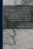 Fama Y Obras P?sthumas, Tomo.Tercero del F?nix de M?xico Y D?cima Musa Poetisa de la Am?rica Sor ---Religiosa Professa En El Conv.de S. Ger?nimo En M?xico