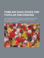 Familiar Diaglogues and Popular Discussions: For Exhibition in Schools and Academies of Either Sex, and for the Amusement of Social Parties