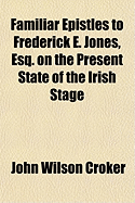 Familiar Epistles to Frederick E. Jones, Esq. on the Present State of the Irish Stage (Classic Reprint)