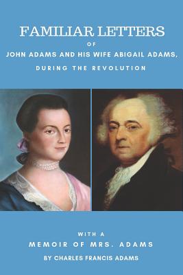 Familiar Letters of John Adams and His Wife Abigail Adams During the Revolution: With a Memoir of Mrs. Adams by Charles Francis Adams - Adams, Abigail, and Adams Sr, Charles Francis (Preface by), and Adams, John