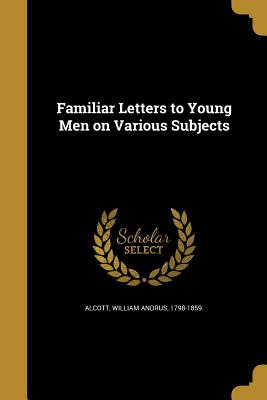 Familiar Letters to Young Men on Various Subjects - Alcott, William Andrus 1798-1859 (Creator)