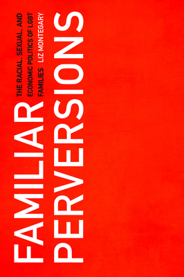 Familiar Perversions: The Racial, Sexual, and Economic Politics of LGBT Families - Montegary, Liz