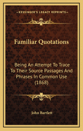 Familiar Quotations: Being an Attempt to Trace to Their Source Passages and Phrases in Common Use