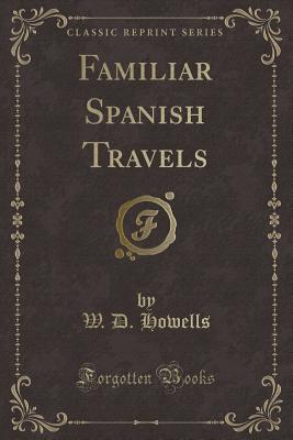 Familiar Spanish Travels (Classic Reprint) - Howells, W D