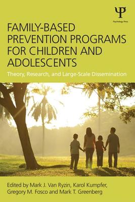 Family-Based Prevention Programs for Children and Adolescents: Theory, Research, and Large-Scale Dissemination - Van Ryzin, Mark J. (Editor), and Kumpfer, Karol L. (Editor), and Fosco, Gregory M. (Editor)
