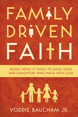 Family Driven Faith: Doing What It Takes to Raise Sons and Daughters Who Walk with God - Baucham Jr, Voddie