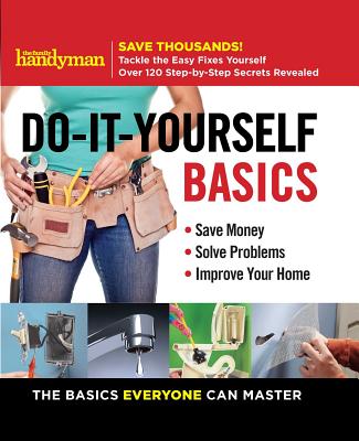 Family Handyman Do-It-Yourself Basics, 1: Save Money, Solve Problems, Improve Your Home - Editors of Family Handyman