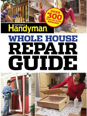 Family Handyman Whole House Repair Guide: Over 300 Step-By-Step Repairs! - Editors of Family Handyman