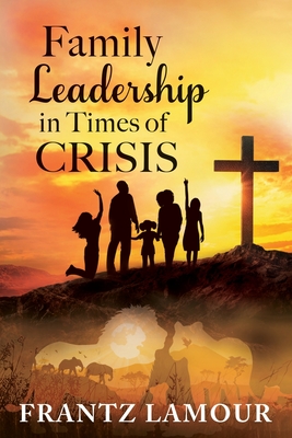 Family Leadership in Times of Crisis - Lamour, Frantz, and Angelo, Janet (Editor)