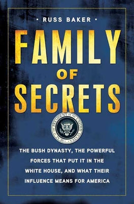 Family of Secrets: The Bush Dynasty, the Powerful Forces That Put It in the White House, and What Their Influence Means for America - Baker, Russ