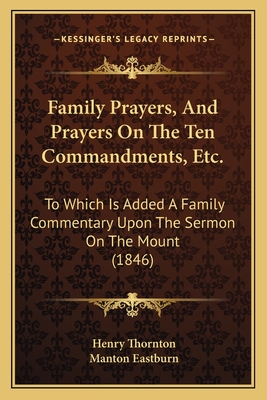 Family Prayers, and Prayers on the Ten Commandments, Etc.: To Which Is Added a Family Commentary Upon the Sermon on the Mount (1846) - Thornton, Henry, and Eastburn, Manton (Editor)