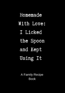 Family Recipe Book: Homemade with Love - I Licked the Spoon and Kept Using It - A Blank Cookbook to Write in