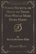 Family Secrets, or Hints to Those Who Would Make Home Happy, Vol. 1 (Classic Reprint)