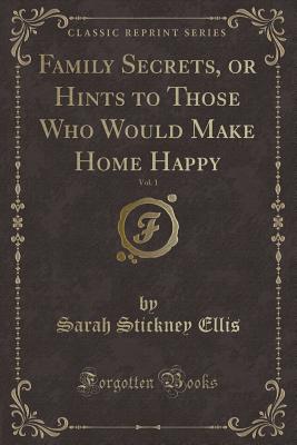 Family Secrets, or Hints to Those Who Would Make Home Happy, Vol. 1 (Classic Reprint) - Ellis, Sarah Stickney