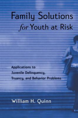 Family Solutions for Youth at Risk: Applications to Juvenile Delinquency, Truancy, and Behavior Problems - Quinn, William H.