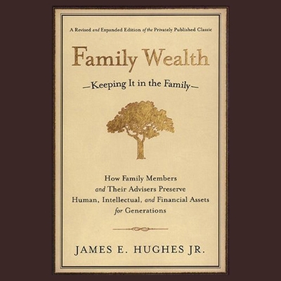 Family Wealth: Keeping It in the Family--How Family Members and Their Advisers Preserve Human, Intellectual, and Financial Assets for Generations - Ganser, L J (Read by), and Hughes, James E