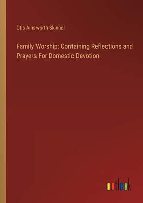 Family Worship: Containing Reflections and Prayers For Domestic Devotion - Skinner, Otis Ainsworth