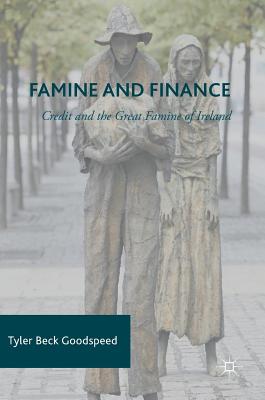 Famine and Finance: Credit and the Great Famine of Ireland - Goodspeed, Tyler Beck