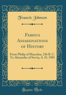 Famous Assassinations of History: From Philip of Macedon, 336 B. C. to Alexander of Servia, A. D. 1903 (Classic Reprint)