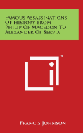 Famous Assassinations Of History From Philip Of Macedon To Alexander Of Servia - Johnson, Francis, Dr.