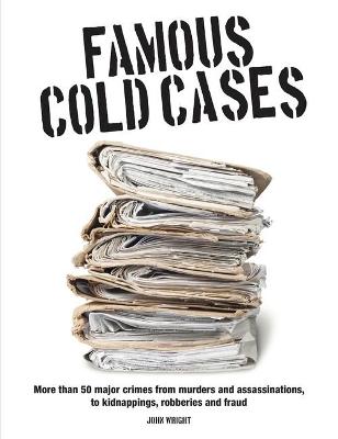 Famous Cold Cases: More than 50 major crimes from murders and political assassinations, to kidnappings, robberies and fraud - Wright, John D