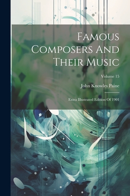 Famous Composers and Their Music: Extra Illustrated Edition of 1901; Volume 15 - Paine, John Knowles