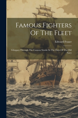 Famous Fighters Of The Fleet: Glimpses Through The Cannon Smoke In The Days Of The Old Navy - Fraser, Edward