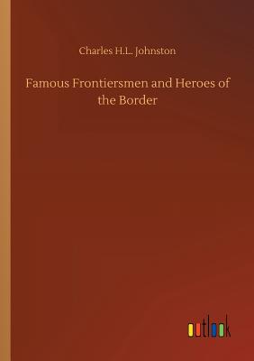 Famous Frontiersmen and Heroes of the Border - Johnston, Charles H L