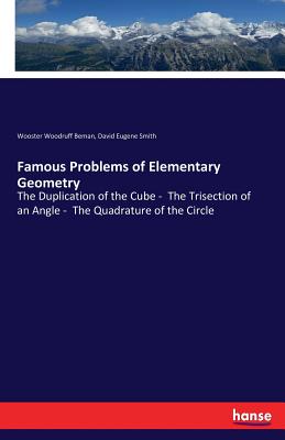 Famous Problems of Elementary Geometry: The Duplication of the Cube - The Trisection of an Angle - The Quadrature of the Circle - Beman, Wooster Woodruff, and Smith, David Eugene