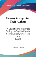 Famous Sayings And Their Authors: A Collection Of Historical Sayings In English, French, German, Greek, Italian, And Latin (1906)