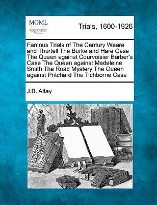 Famous Trials of the Century Weare and Thurtell the Burke and Hare Case the Queen Against Courvoisier Barber's Case the Queen Against Madeleine Smith the Road Mystery the Queen Against Pritchard the Tichborne Case - Atlay, J B