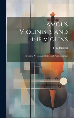 Famous Violinists and Fine Violins: Historical Notes, Anecdotes, and Reminiscences - Phipson, T L