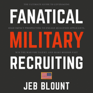 Fanatical Military Recruiting: The Ultimate Guide to Leveraging High-Impact Prospecting to Engage Qualified Applicants, Win the War for Talent, and Make Mission Fast