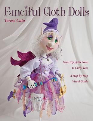 Fanciful Cloth Dolls: From Tip of the Nose to Curly Toes-Step-By-Step Visual Guide - Cato, Terese