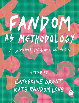 Fandom as Methodology: A Sourcebook for Artists and Writers - Grant, Catherine (Editor), and Love, Kate Random (Editor)