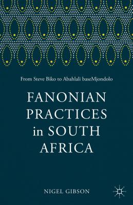 Fanonian Practices in South Africa: From Steve Biko to Abahlali baseMjondolo - Fanon, F., and Gibson, Nigel